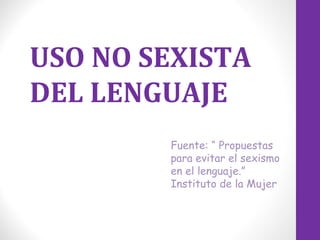 USO NO SEXISTA
DEL LENGUAJE
Fuente: “ Propuestas
para evitar el sexismo
en el lenguaje.”
Instituto de la Mujer
 