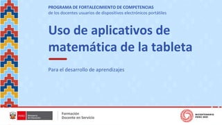 Uso de aplicativos de
matemática de la tableta
Para el desarrollo de aprendizajes
PROGRAMA DE FORTALECIMIENTO DE COMPETENCIAS
de los docentes usuarios de dispositivos electrónicos portátiles
 