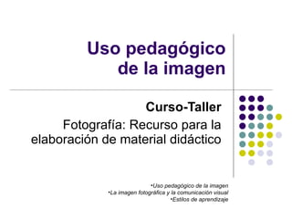 Uso pedagógico de la imagen Curso-Taller Fotografía: Recurso para la elaboración de material didáctico ,[object Object],[object Object],[object Object]