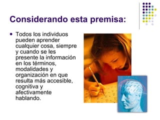 Considerando esta premisa:  Todos los individuos pueden aprender cualquier cosa, siempre y cuando se les presente la información en los términos, modalidades y organización en que resulta más accesible, cognitiva y afectivamente hablando. 