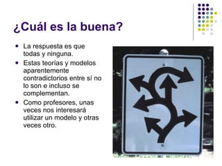 ¿Cuál es la buena?  La respuesta es que todas y ninguna.  Estas teorías y modelos aparentemente contradictorios entre sí no lo son e incluso se complementan.  Como profesores, unas veces nos interesará utilizar un modelo y otras veces otro.  