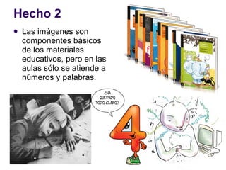 Hecho 2 Las imágenes son componentes básicos de los materiales educativos, pero en las aulas sólo se atiende a números y palabras. 