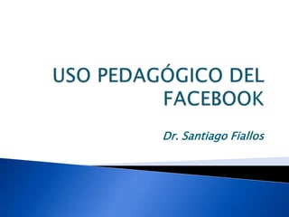 USO PEDAGÓGICO DEL FACEBOOK Dr. Santiago Fiallos 