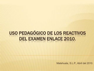 Uso Pedagógico de los reactivos del examen enlace 2010. Matehuala, S.L.P., Abril del 2010. 