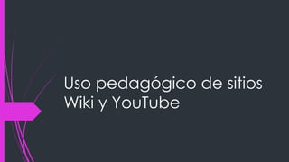 Uso pedagógico de sitios
Wiki y YouTube
 