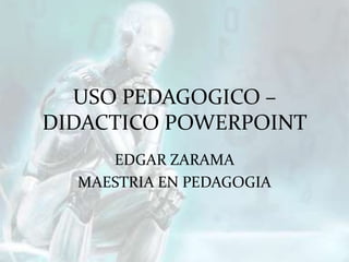 USO PEDAGOGICO –
DIDACTICO POWERPOINT
     EDGAR ZARAMA
  MAESTRIA EN PEDAGOGIA
 