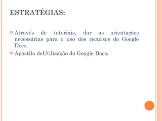 ESTRATÉGIAS:

 Através de tutoriais, dar as orientações
  necessárias para o uso dos recursos do Google
  Docs.
 Apostila deUtilização do Google Docs.
 