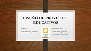 DISEÑO DE PROYECTOS
EDUCATIVOS
Profesora:
Maritza Cuartas Jaramillo
Presentado por:
Luis Gabriel Quiñones
Diana Marcela Hincapie
 