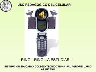 USO PEDAGOGICO DEL CELULAR




           RING…RING…A ESTUDIAR..!
INSTITUCION EDUCATIVA COLEGIO TECNICO MUNICIPAL AGROPECUARIO
                          ARAUCANO
 