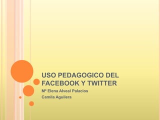 USO PEDAGOGICO DEL
FACEBOOK Y TWITTER
Mª Elena Alveal Palacios
Camila Aguilera
 