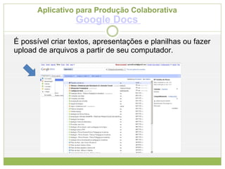 Aplicativo para Produção Colaborativa  Google Docs   É possível criar textos, apresentações e planilhas ou fazer upload de arquivos a partir de seu computador. 