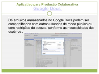 Aplicativo para Produção Colaborativa  Google Docs   Os arquivos armazenados no Google Docs podem ser compartilhados com outros usuários de modo público ou com restrições de acesso, conforme as necessidades dos usuários .  