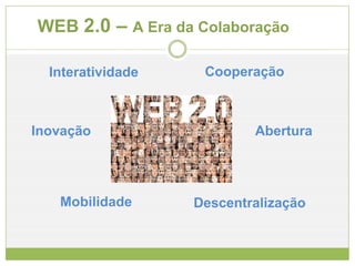 WEB  2.0 –  A Era da Colaboração Interatividade Inovação Cooperação Abertura Descentralização Mobilidade 