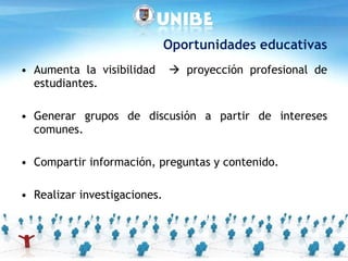 Oportunidades educativas Aumenta la visibilidad    proyección profesional de estudiantes. Generar grupos de discusión a partir de intereses comunes.  Compartir información, preguntas y contenido. Realizar investigaciones.  