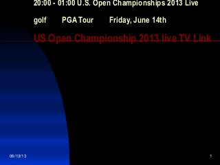 06/13/13 1
20:00 - 01:00 U.S. Open Championships 2013 Live
golf     PGA Tour     Friday, June 14th
US Open Championship 2013 live TV Link
 