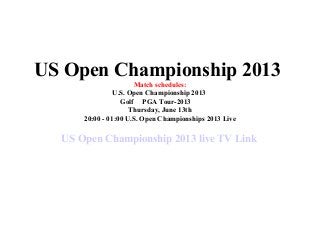 US Open Championship 2013
Match schedules:
U.S. Open Championship 2013
Golf PGA Tour-2013
Thursday, June 13th
20:00 - 01:00 U.S. Open Championships 2013 Live
US Open Championship 2013 live TV Link
 