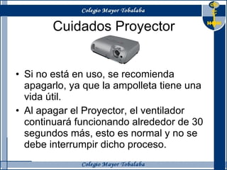 Cuidados Proyector Si no está en uso, se recomienda apagarlo, ya que la ampolleta tiene una vida útil.  Al apagar el Proyector, el ventilador continuará funcionando alrededor de 30 segundos más, esto es normal y no se debe interrumpir dicho proceso. 
