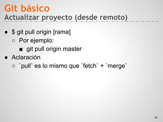 Actualizar proyecto (desde remoto)
● $ git pull origin [rama]
○ Por ejemplo:
■ git pull origin master
● Aclaración
○ `pull` es lo mismo que `fetch` + `merge`
Git básico
14
 
