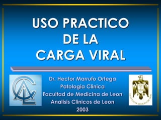 USO PRACTICO
    DE LA
CARGA VIRAL
   Dr. Hector Marrufo Ortega
        Patologia Clinica
 Facultad de Medicina de Leon
    Analisis Clinicos de Leon
               2003
 