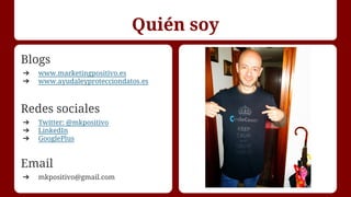 Quién soy
Blogs
➔ www.marketingpositivo.es
➔ www.ayudaleyprotecciondatos.es
Redes sociales
➔ Twitter: @mkpositivo
➔ Linked...