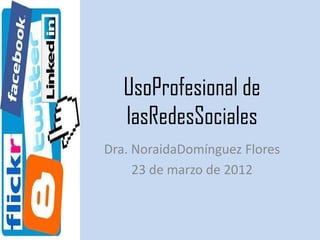 UsoProfesional de
   lasRedesSociales
Dra. NoraidaDomínguez Flores
     23 de marzo de 2012
 