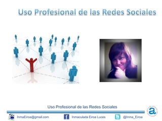 Uso Profesional de las Redes Sociales

InmaEiroa@gmail.com           Inmaculada Eiroa Luces      @Inma_Eiroa
 