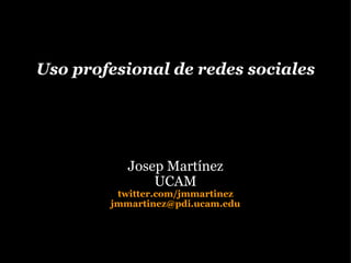 Uso profesional de redes sociales Josep Martínez UCAM twitter.com/jmmartinez [email_address] 
