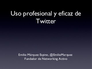 Uso profesional y eficaz de
Twitter

Emilio Márquez Espino, @EmilioMarquez
Fundador de Networking Activo

 