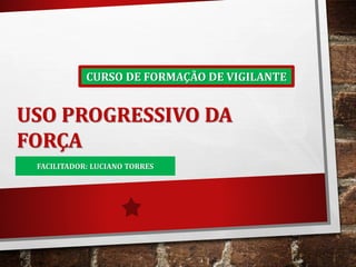USO PROGRESSIVO DA
FORÇA
CURSO DE FORMAÇÃO DE VIGILANTE
FACILITADOR: LUCIANO TORRES
 