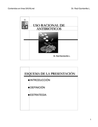Contenidos en línea SAVALnet                                    Dr. Raúl Quintanilla L.




                          USO RACIONAL DE
                            ANTIBIÓTICOS




                                      Dr. Raúl Quintanilla L.




                 ESQUEMA DE LA PRESENTACIÓN
                     ! INTRODUCCIÓN


                     ! DEFINICIÓN


                     ! ESTRATEGIA




                                                                                      1
 