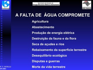 A FALTA DE  ÁGUA COMPROMETE Agricultura             Abastecimento Produção de energia elétrica Destruição da fauna e da flora Seca de açudes e rios Rebaixamento da superfície terrestre Desequilíbrio ecológico Disputas e guerras Morte da vida terrestre   