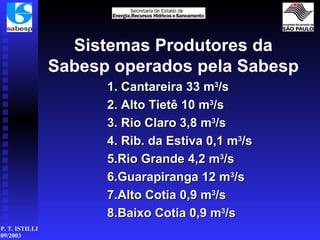 Sistemas Produtores da Sabesp operados pela Sabesp 1. Cantareira 33 m 3 /s 2. Alto Tietê 10 m 3 /s 3. Rio Claro 3,8 m 3 /s 4. Rib. da Estiva 0,1 m 3 /s 5.Rio Grande 4,2 m 3 /s 6.Guarapiranga 12 m 3 /s 7.Alto Cotia 0,9 m 3 /s 8.Baixo Cotia 0,9 m 3 /s 
