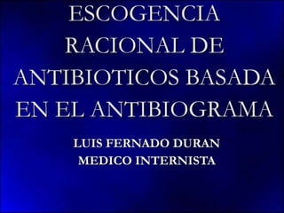 ESCOGENCIA RACIONAL DE ANTIBIOTICOS BASADA EN EL ANTIBIOGRAMA LUIS FERNADO DURAN MEDICO INTERNISTA 