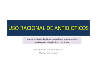 USO RACIONAL DE ANTIBIOTICOS 
La resistencia antibiótica es una de las amenazas mas 
serias en la historia de la medicina 
CRISTHIAN RESURRECCION, MD 
Medico Infectologo 
 