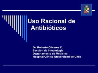 Uso Racional de  Antibióticos  Dr. Roberto Olivares C. Sección de Infectología Departamento de Medicina Hospital Clínico Universidad de Chile 