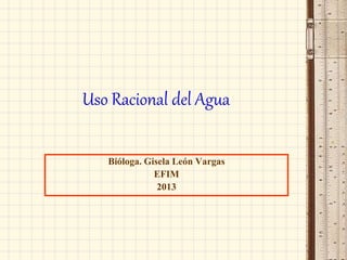Uso Racional del Agua
Bióloga. Gisela León Vargas
EFIM
2013
 