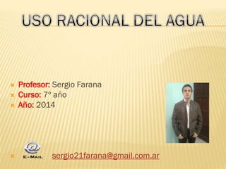  Profesor: Sergio Farana
 Curso: 7º año
 Año: 2014
 sergio21farana@gmail.com.ar
 