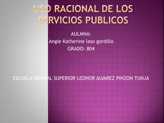 AULMNA: 
Angie Katherine laso gordillo 
GRADO: 804 
ESCUELA NORMAL SUPERIOR LEONOR ALVAREZ PINZON TUNJA 
 