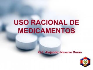 USO RACIONAL DE
MEDICAMENTOS
Q.F. Alejandro Navarro Durán
 