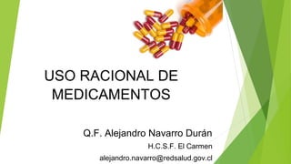 USO RACIONAL DE
MEDICAMENTOS
Q.F. Alejandro Navarro Durán
H.C.S.F. El Carmen
alejandro.navarro@redsalud.gov.cl
 
