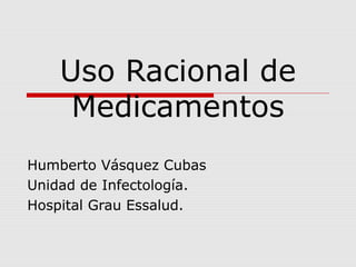 Uso Racional de
     Medicamentos
Humberto Vásquez Cubas
Unidad de Infectología.
Hospital Grau Essalud.
 