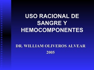 USO RACIONAL DE
SANGRE Y
HEMOCOMPONENTES
DR. WILLIAM OLIVEROS ALVEAR
DR. WILLIAM OLIVEROS ALVEAR
2005
2005
 
