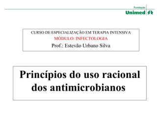 Princípios do uso racional
dos antimicrobianos
CURSO DE ESPECIALIZAÇÃO EM TERAPIA INTENSIVA
MÓDULO: INFECTOLOGIA
Prof.: Estevão Urbano Silva
 