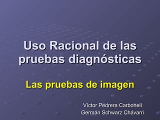 Uso Racional de las pruebas diagnósticas Las pruebas de imagen Víctor Pedrera Carbonell Germán Schwarz Chávarri 