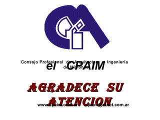 AGRADECE  SU  ATENCION www.cpaim.com.ar  [email_address] Consejo Profesional  de  Arquitectura  e Ingeniería  de Misiones ...