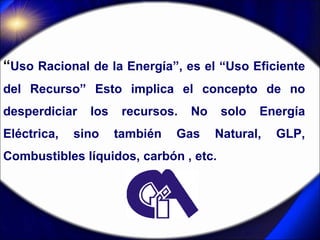 “ Uso Racional de la Energía”, es el “Uso Eficiente del Recurso” Esto implica el concepto de no desperdiciar los recursos....