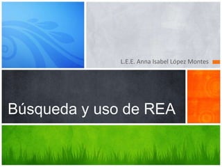 L.E.E. Anna Isabel López Montes
Búsqueda y uso de REA
 
