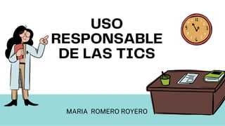 USO
RESPONSABLE
DE LAS TICS
MARIA ROMERO ROYERO
 