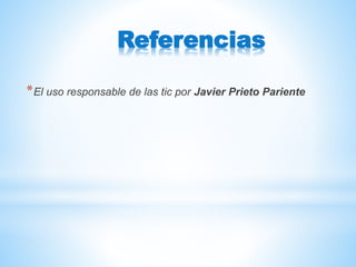 Referencias
*El uso responsable de las tic por Javier Prieto Pariente
 
