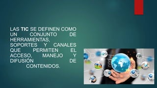 LAS TIC SE DEFINEN COMO
UN CONJUNTO DE
HERRAMIENTAS,
SOPORTES Y CANALES
QUE PERMITEN EL
ACCESO, MANEJO Y
DIFUSIÓN DE
CONTENIDOS.
 